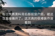 每日大赛黑料背后那层窗户纸，被这次直接捅开了，这次真的很难装作没看到
