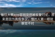 每日大赛app官网突然被反复讨论，原来是因为真假争议，懂的人第一眼就察觉不对
