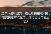 这次不是标题党，蘑菇影视在线观看，看完情绪有点复杂，评论区比内容还敢说