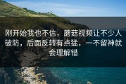 刚开始我也不信，蘑菇视频让不少人破防，后面反转有点猛，一不留神就会理解错