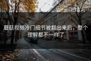 蘑菇视频冷门细节被翻出来后，整个理解都不一样了