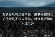 看到最后有点绷不住，蘑菇短视频相关搜索让不少人破防，难怪最近搜的人这么多