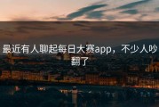 最近有人聊起每日大赛app，不少人吵翻了
