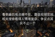看到最后有点绷不住，蘑菇视频官网相关搜索看得人情绪复杂，争议点其实不止一个