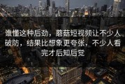 谁懂这种后劲，蘑菇短视频让不少人破防，结果比想象更夸张，不少人看完才后知后觉
