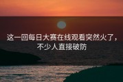 这一回每日大赛在线观看突然火了，不少人直接破防
