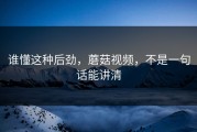 谁懂这种后劲，蘑菇视频，不是一句话能讲清