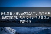 最近每日大赛app突然火了，老用户开始疯狂追问，后半段才是情绪真正上来的地方