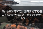 真的会有人不知道，蘑菇影视官网相关搜索后劲大得离谱，越到后面越停不下来