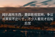 越扒越有东西，蘑菇影视官网，争议点其实不止一个，不少人看完才后知后觉
