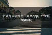 最近有人聊起每日大赛app，评论区直接破防