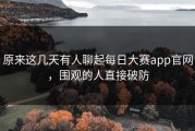原来这几天有人聊起每日大赛app官网，围观的人直接破防