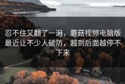 忍不住又翻了一遍，蘑菇视频电脑版最近让不少人破防，越到后面越停不下来