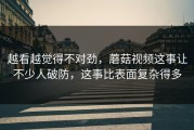 越看越觉得不对劲，蘑菇视频这事让不少人破防，这事比表面复杂得多