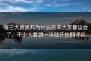 每日大赛黑料为什么原来大家都误会了，不少人看到一半就开始翻评论