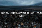 最近有人聊起每日大赛app官网，老用户吵翻了
