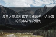 每日大赛黑料真不是标题党，这次真的很难装作没看到