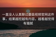 一直没人认真聊过蘑菇视频官网这件事，结果越挖越有内容，越看越觉得有猫腻