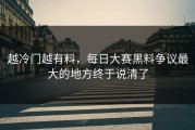 越冷门越有料，每日大赛黑料争议最大的地方终于说清了