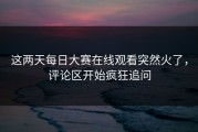 这两天每日大赛在线观看突然火了，评论区开始疯狂追问