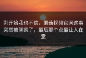 刚开始我也不信，蘑菇视频官网这事突然被聊疯了，最后那个点最让人在意