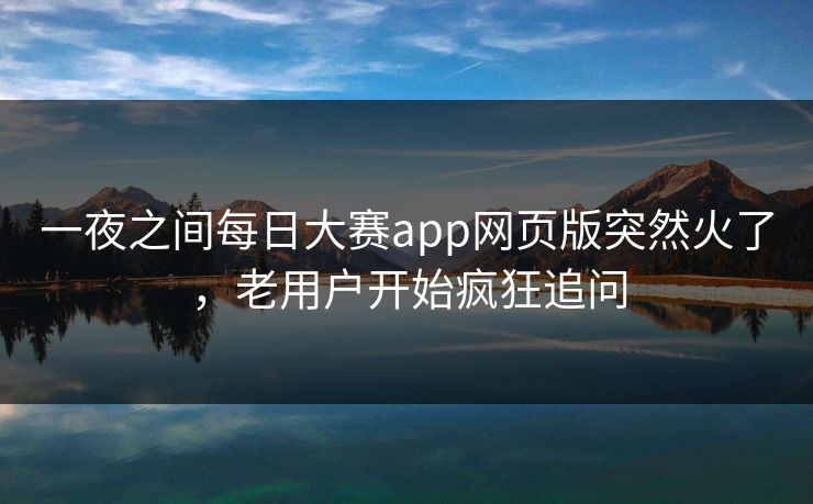 一夜之间每日大赛app网页版突然火了，老用户开始疯狂追问
