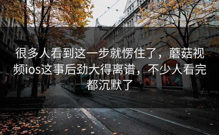 很多人看到这一步就愣住了，蘑菇视频ios这事后劲大得离谱，不少人看完都沉默了