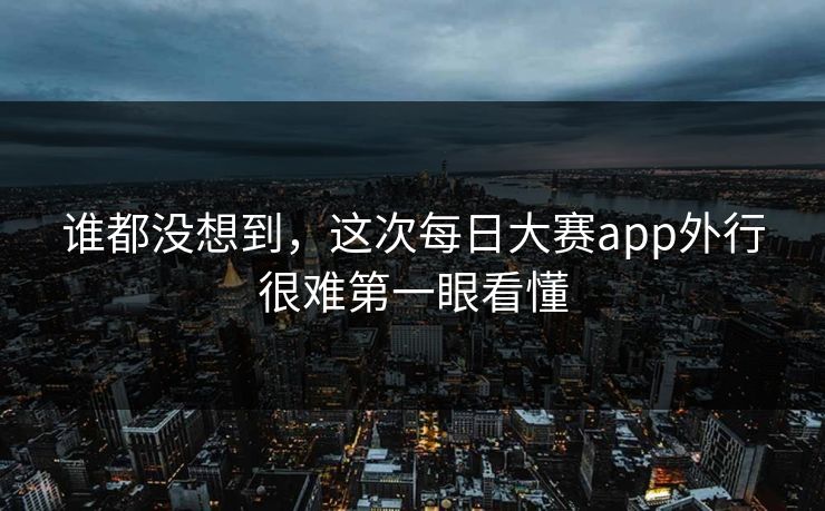 谁都没想到，这次每日大赛app外行很难第一眼看懂