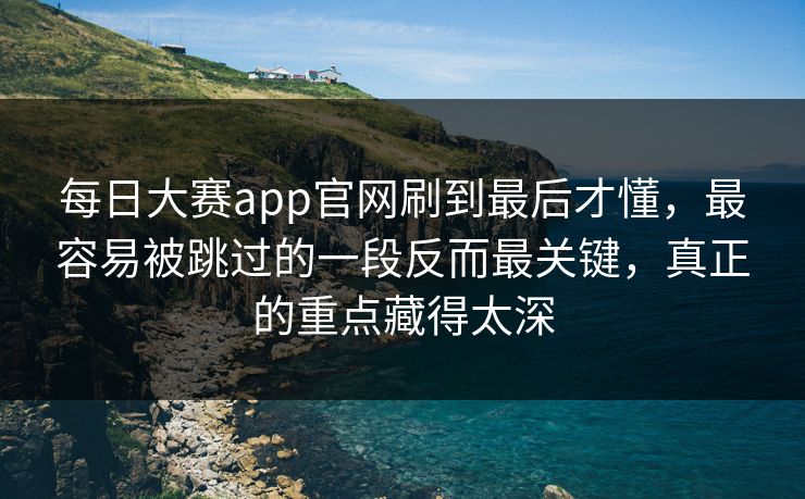 每日大赛app官网刷到最后才懂，最容易被跳过的一段反而最关键，真正的重点藏得太深
