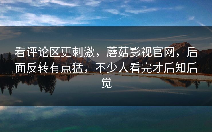 看评论区更刺激，蘑菇影视官网，后面反转有点猛，不少人看完才后知后觉