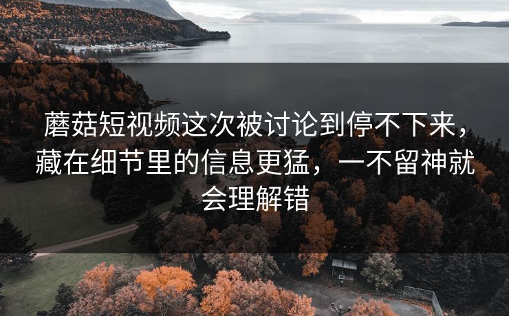蘑菇短视频这次被讨论到停不下来，藏在细节里的信息更猛，一不留神就会理解错