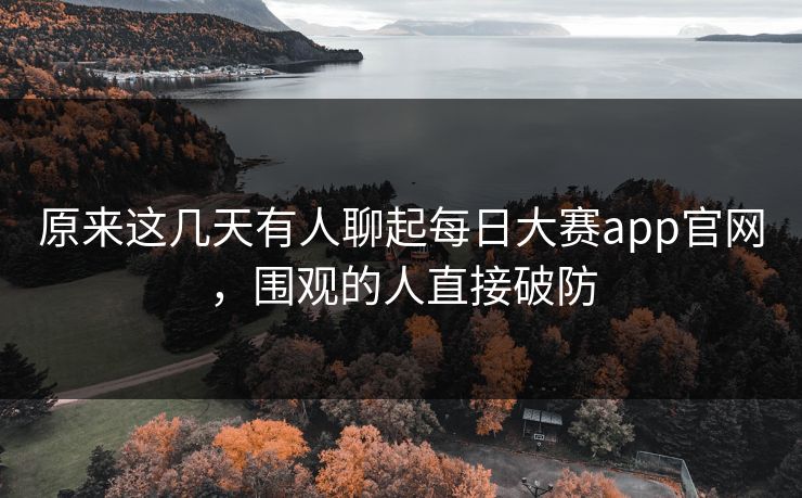 原来这几天有人聊起每日大赛app官网，围观的人直接破防