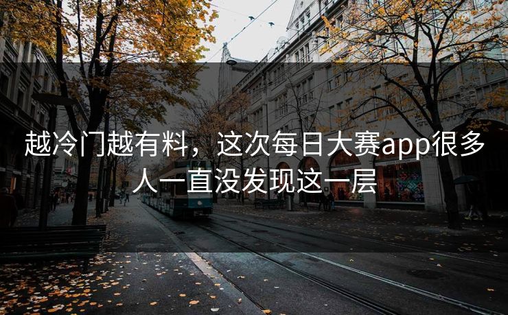 越冷门越有料,这次每日大赛app很多人一直没发现这一层 越冷门越有料,这次每日大赛app很多人一直没发现这一层