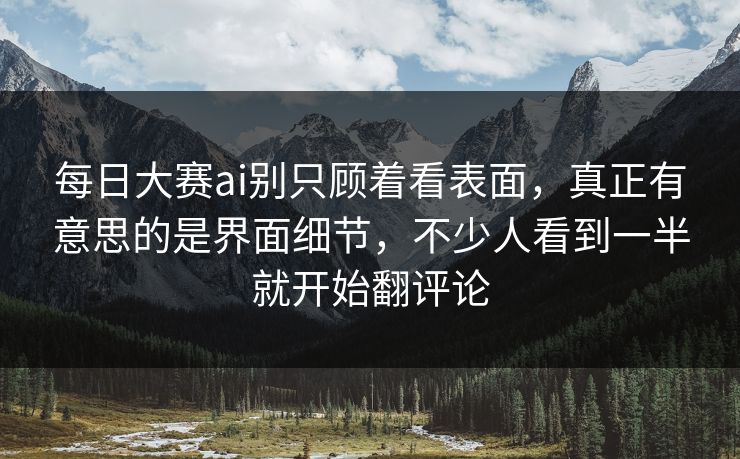 每日大赛ai别只顾着看表面，真正有意思的是界面细节，不少人看到一半就开始翻评论