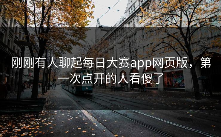 刚刚有人聊起每日大赛app网页版，第一次点开的人看傻了