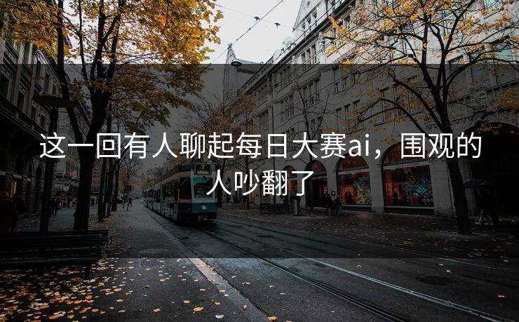 这一回有人聊起每日大赛ai，围观的人吵翻了