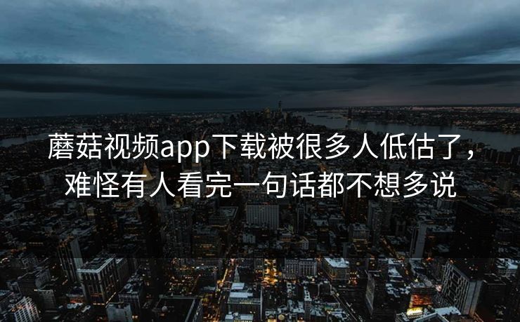 蘑菇视频app下载被很多人低估了，难怪有人看完一句话都不想多说