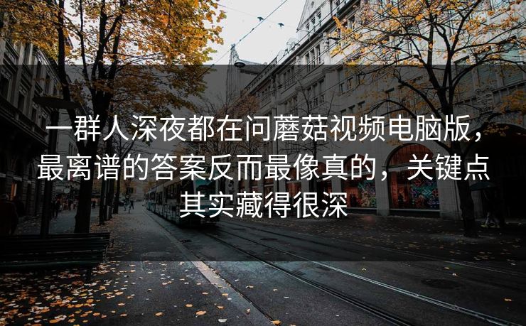 一群人深夜都在问蘑菇视频电脑版,最离谱的答案反而最像真的,关键点其实藏得很深 一群人深夜都在问蘑菇视频电脑版,最离谱的答案反而最像真的,关键点其实藏得很深