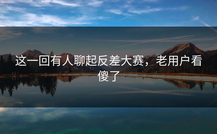 这一回有人聊起反差大赛,老用户看傻了 这一回有人聊起反差大赛,老用户看傻了