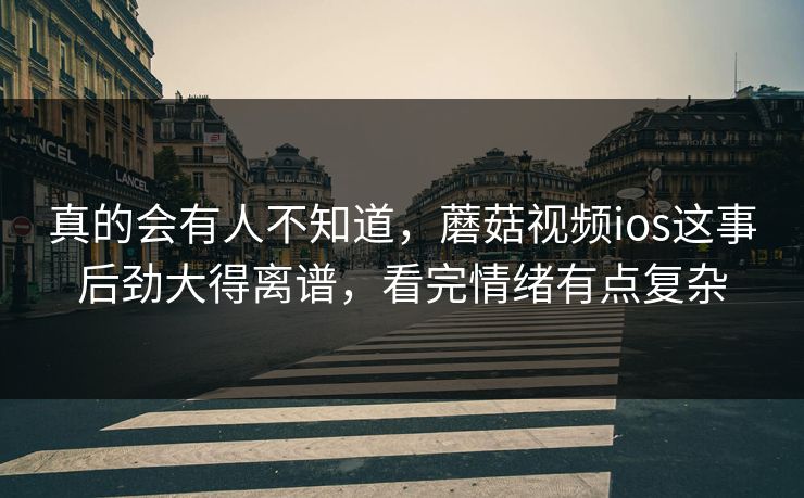 真的会有人不知道，蘑菇视频ios这事后劲大得离谱，看完情绪有点复杂