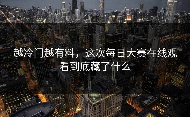越冷门越有料,这次每日大赛在线观看到底藏了什么 越冷门越有料,这次每日大赛在线观看到底藏了什么