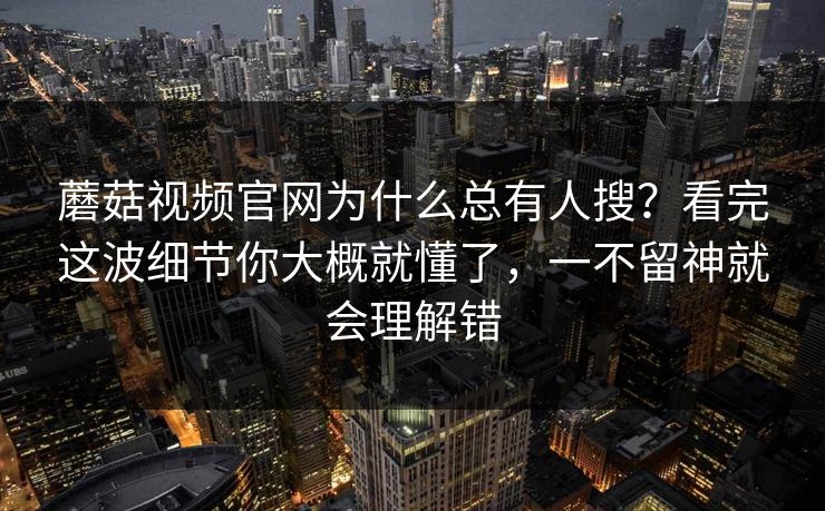 蘑菇视频官网为什么总有人搜？看完这波细节你大概就懂了，一不留神就会理解错