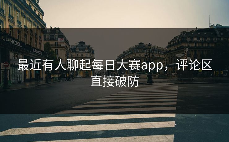 最近有人聊起每日大赛app，评论区直接破防