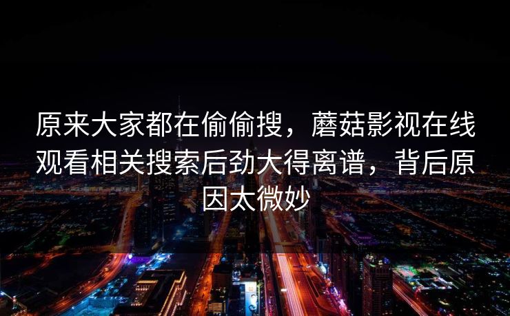 原来大家都在偷偷搜，蘑菇影视在线观看相关搜索后劲大得离谱，背后原因太微妙
