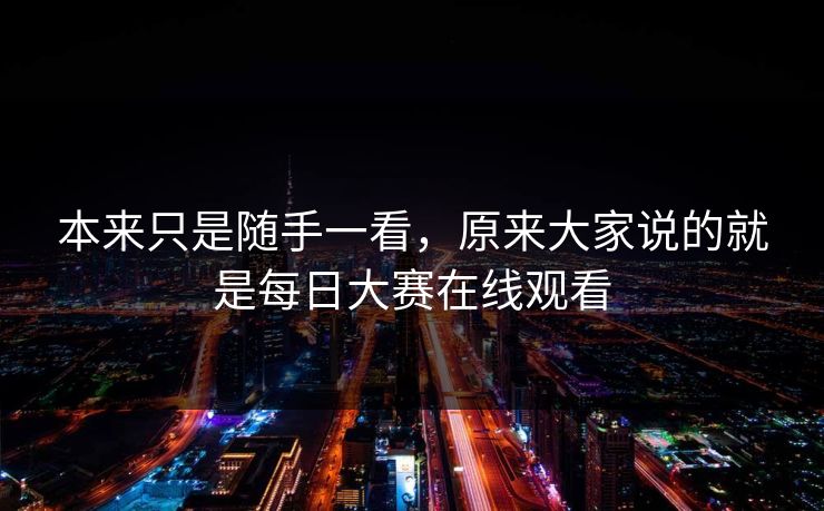本来只是随手一看,原来大家说的就是每日大赛在线观看 本来只是随手一看,原来大家说的就是每日大赛在线观看
