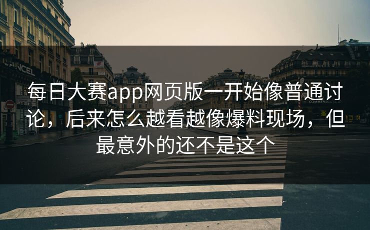 每日大赛app网页版一开始像普通讨论，后来怎么越看越像爆料现场，但最意外的还不是这个