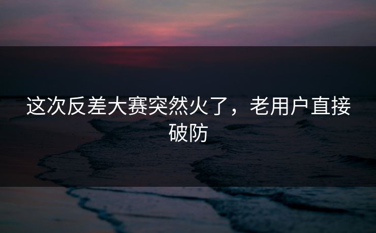 这次反差大赛突然火了，老用户直接破防