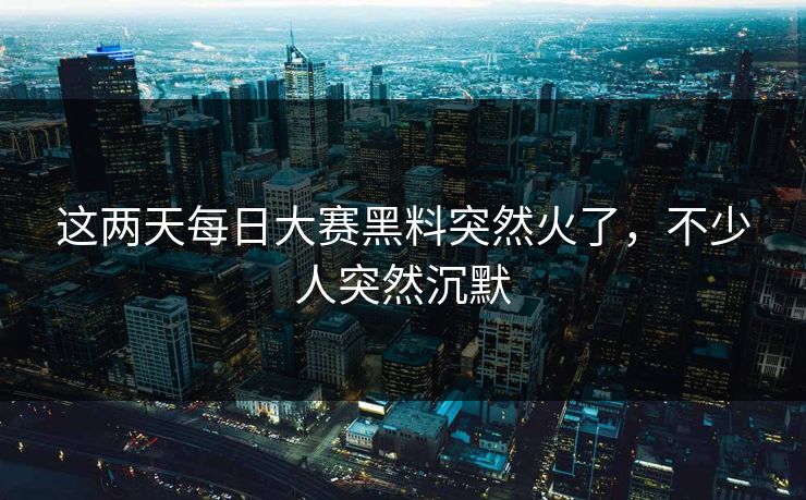 这两天每日大赛黑料突然火了，不少人突然沉默