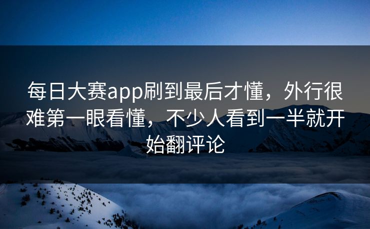 每日大赛app刷到最后才懂，外行很难第一眼看懂，不少人看到一半就开始翻评论