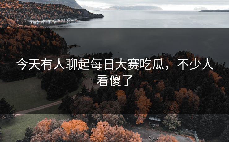 今天有人聊起每日大赛吃瓜，不少人看傻了